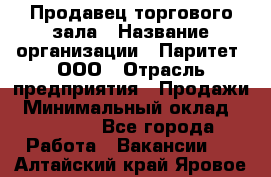 Продавец торгового зала › Название организации ­ Паритет, ООО › Отрасль предприятия ­ Продажи › Минимальный оклад ­ 24 000 - Все города Работа » Вакансии   . Алтайский край,Яровое г.